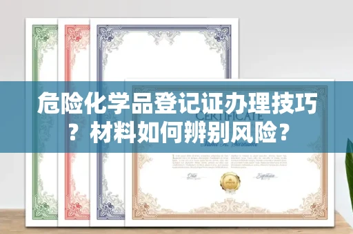 武汉危险化学品登记证办理技巧?材料如何辨别风险?